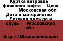 Куртка ветровка   флисовая кофта  › Цена ­ 1 500 - Московская обл. Дети и материнство » Детская одежда и обувь   . Московская обл.